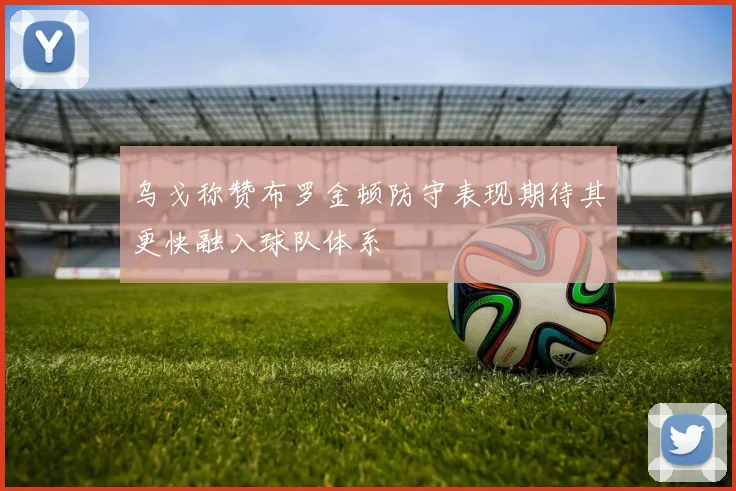 乌戈称赞布罗金顿防守表现期待其更快融入球队体系