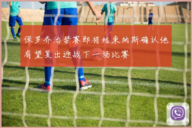 保罗乔治禁赛即将结束纳斯确认他有望复出迎战下一场比赛