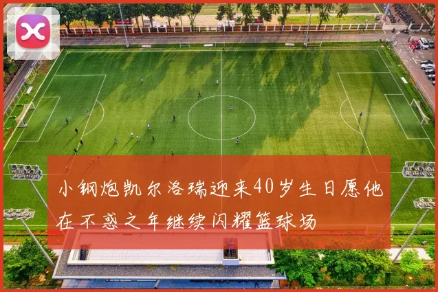 小钢炮凯尔洛瑞迎来40岁生日愿他在不惑之年继续闪耀篮球场