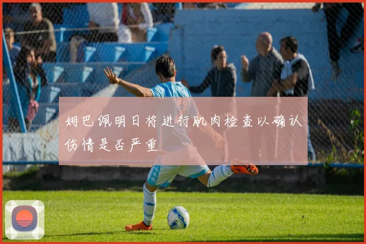 姆巴佩明日将进行肌肉检查以确认伤情是否严重