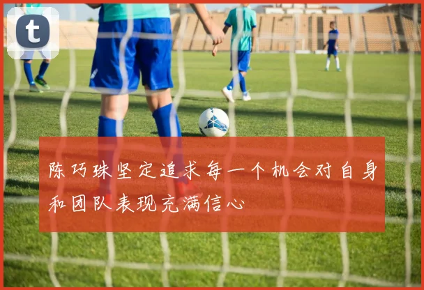 陈巧珠坚定追求每一个机会对自身和团队表现充满信心