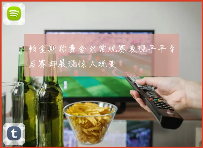 帕金斯称费舍尔常规赛表现平平季后赛却展现惊人蜕变
