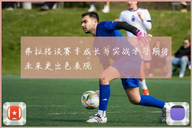 弗拉格谈赛季成长与实战学习期待未来更出色表现