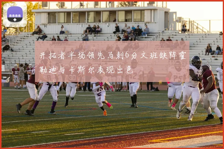 开拓者半场领先马刺6分文班缺阵霍勒迪与卡斯尔表现出色