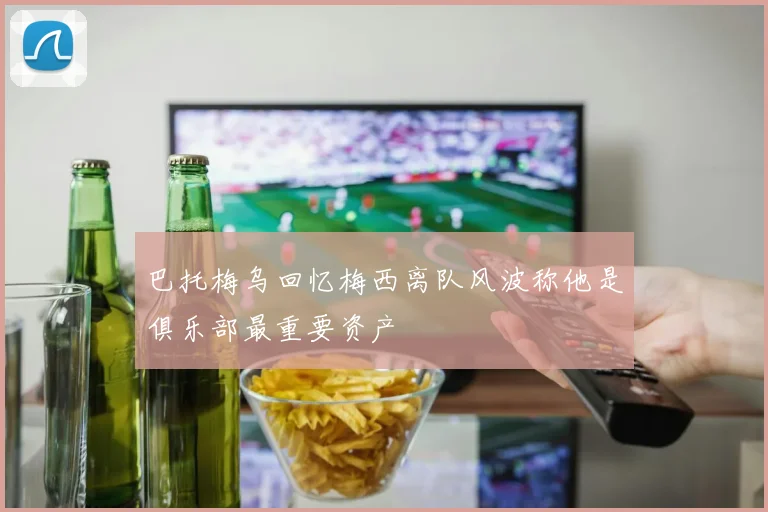 巴托梅乌回忆梅西离队风波称他是俱乐部最重要资产