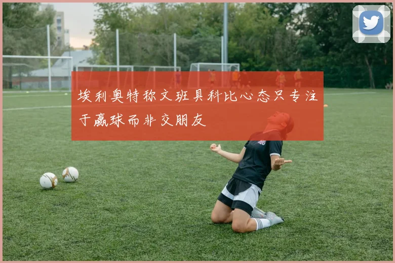 埃利奥特称文班具科比心态只专注于赢球而非交朋友
