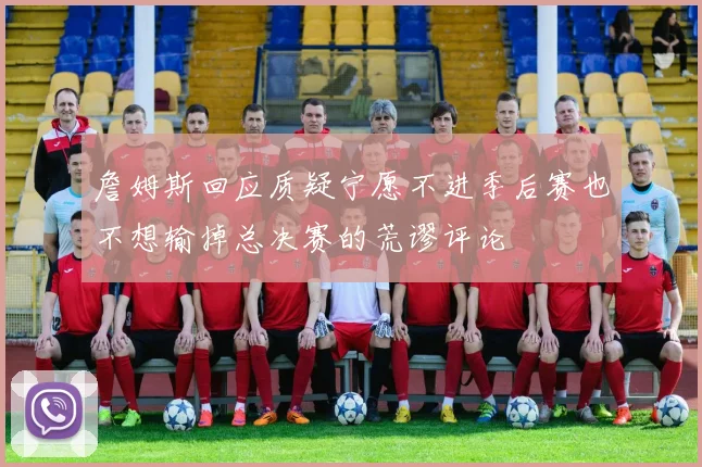 詹姆斯回应质疑宁愿不进季后赛也不想输掉总决赛的荒谬评论